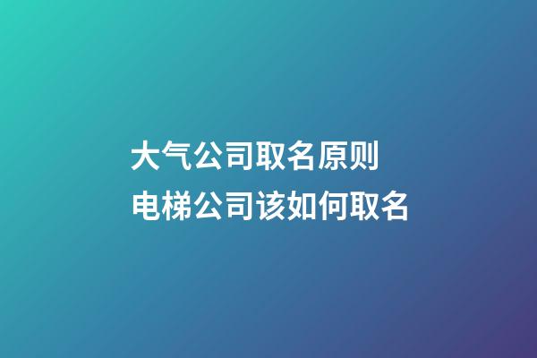 大气公司取名原则 电梯公司该如何取名-第1张-公司起名-玄机派
